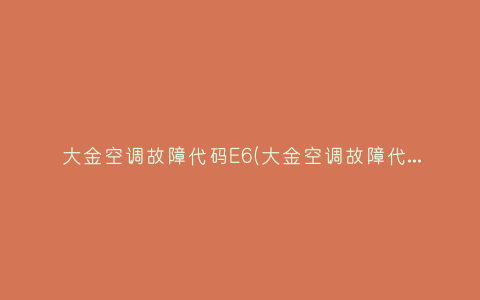 大金空调故障代码E6(大金空调故障代码e5怎样维修视频)插图