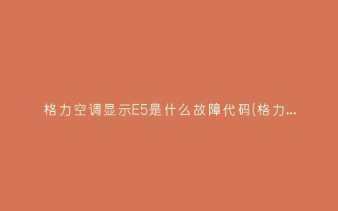 格力空调显示E5是什么故障代码(格力空调显示E5是什么故障怎样解决)_2插图