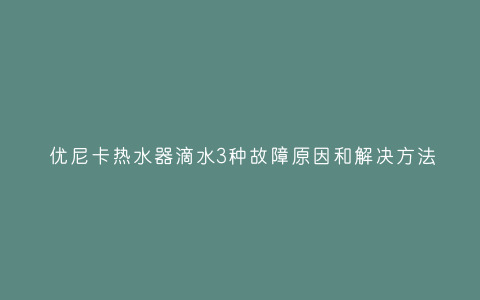 优尼卡热水器滴水3种故障原因和解决方法插图