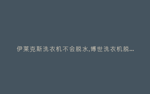 伊莱克斯洗衣机不会脱水,博世洗衣机脱水不能脱水了-插图