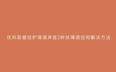 优科斯壁挂炉滴滴声音3种故障原因和解决方法插图