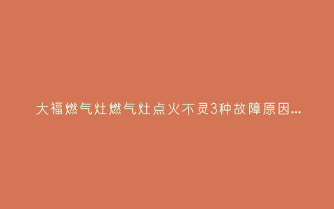 大福燃气灶燃气灶点火不灵3种故障原因和解决方法插图 大福燃气灶燃气灶点火不灵3种故障原因和解决方法插图