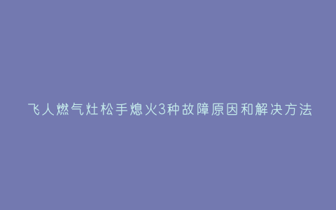 飞人燃气灶松手熄火3种故障原因和解决方法插图 飞人燃气灶松手熄火3种故障原因和解决方法插图