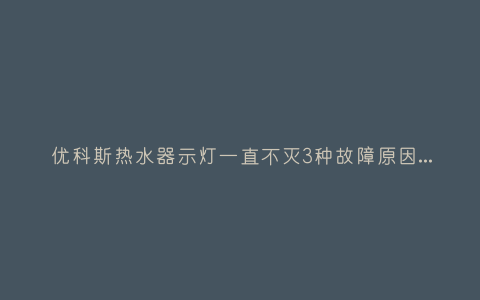优科斯热水器示灯一直不灭3种故障原因和解决方法插图 优科斯热水器示灯一直不灭3种故障原因和解决方法插图