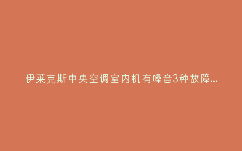 伊莱克斯中央空调室内机有噪音3种故障原因和解决方法插图 伊莱克斯中央空调室内机有噪音3种故障原因和解决方法插图