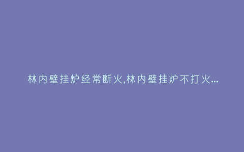 林内壁挂炉经常断火,林内壁挂炉不打火是怎么回事维修-插图 林内壁挂炉经常断火,林内壁挂炉不打火是怎么回事维修-插图
