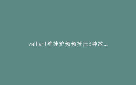 vaillant壁挂炉频频掉压3种故障原因和解决方法插图 vaillant壁挂炉频频掉压3种故障原因和解决方法插图