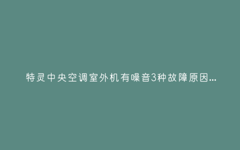 特灵中央空调室外机有噪音3种故障原因和解决方法插图 特灵中央空调室外机有噪音3种故障原因和解决方法插图