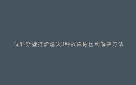 优科斯壁挂炉熄火3种故障原因和解决方法插图