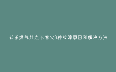 都乐燃气灶点不着火3种故障原因和解决方法插图 都乐燃气灶点不着火3种故障原因和解决方法插图