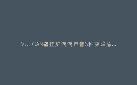 VULCAN壁挂炉滴滴声音3种故障原因和解决方法插图 VULCAN壁挂炉滴滴声音3种故障原因和解决方法插图