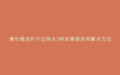 博世壁挂炉不出热水3种故障原因和解决方法插图