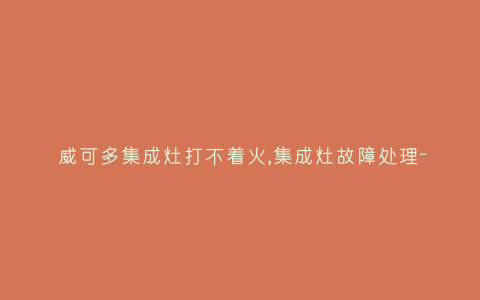 威可多集成灶打不着火,集成灶故障处理-插图 威可多集成灶打不着火,集成灶故障处理-插图