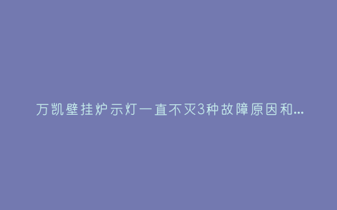 万凯壁挂炉示灯一直不灭3种故障原因和解决方法插图 万凯壁挂炉示灯一直不灭3种故障原因和解决方法插图
