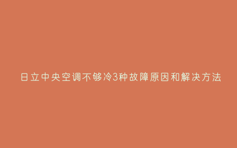 日立中央空调不够冷3种故障原因和解决方法插图 日立中央空调不够冷3种故障原因和解决方法插图