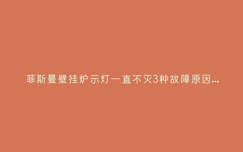 菲斯曼壁挂炉示灯一直不灭3种故障原因和解决方法插图 菲斯曼壁挂炉示灯一直不灭3种故障原因和解决方法插图