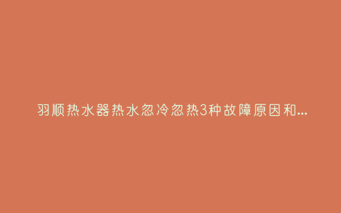羽顺热水器热水忽冷忽热3种故障原因和解决方法插图 羽顺热水器热水忽冷忽热3种故障原因和解决方法插图