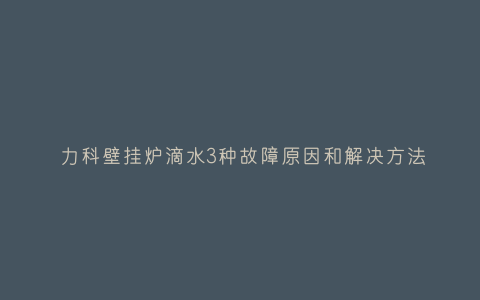 力科壁挂炉滴水3种故障原因和解决方法插图 力科壁挂炉滴水3种故障原因和解决方法插图