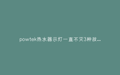 powtek热水器示灯一直不灭3种故障原因和解决方法插图 powtek热水器示灯一直不灭3种故障原因和解决方法插图