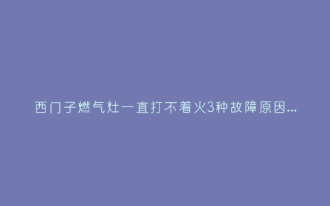 西门子燃气灶一直打不着火3种故障原因和解决方法插图 西门子燃气灶一直打不着火3种故障原因和解决方法插图